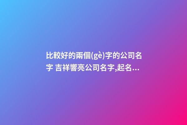比較好的兩個(gè)字的公司名字 吉祥響亮公司名字,起名之家-第1張-公司起名-玄機(jī)派